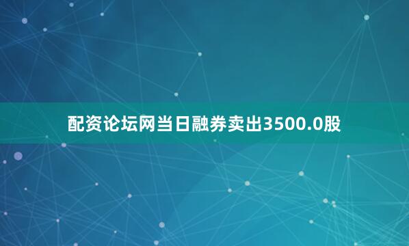 配资论坛网当日融券卖出3500.0股