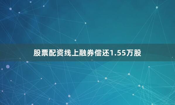 股票配资线上融券偿还1.55万股