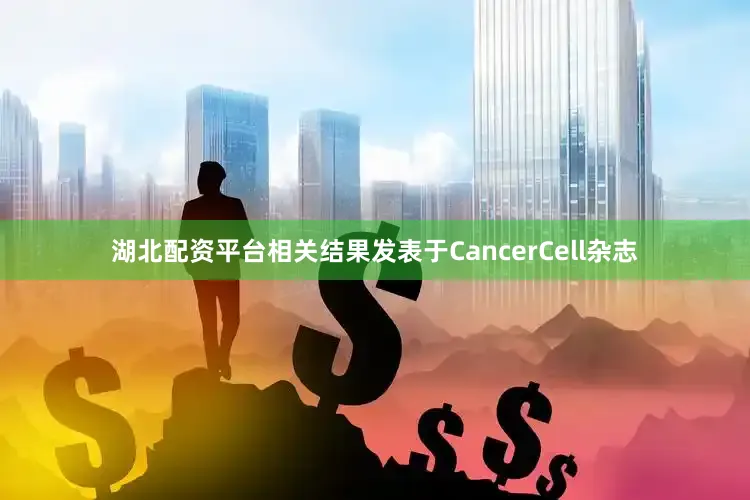 湖北配资平台相关结果发表于CancerCell杂志