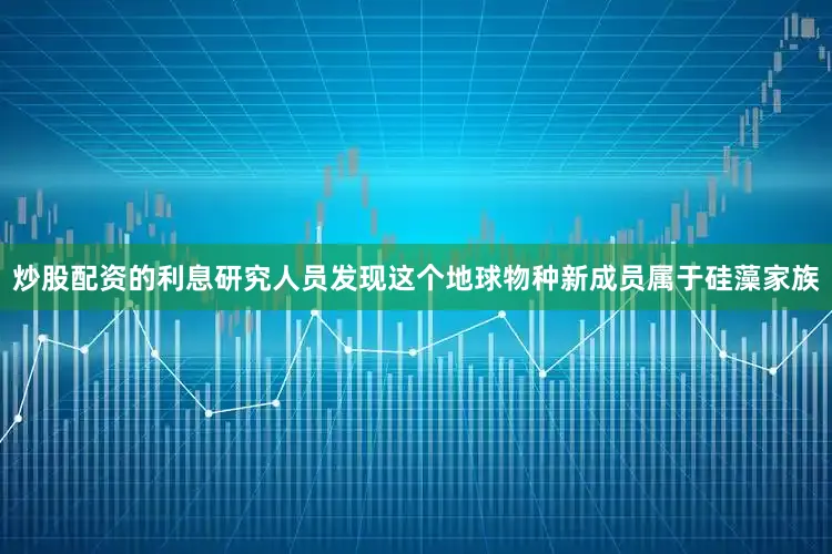 炒股配资的利息研究人员发现这个地球物种新成员属于硅藻家族