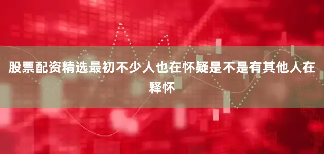 股票配资精选最初不少人也在怀疑是不是有其他人在释怀