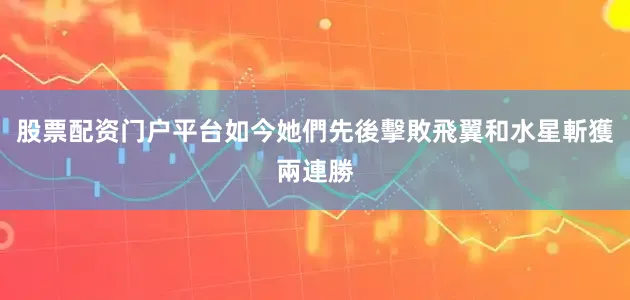股票配资门户平台如今她們先後擊敗飛翼和水星斬獲兩連勝