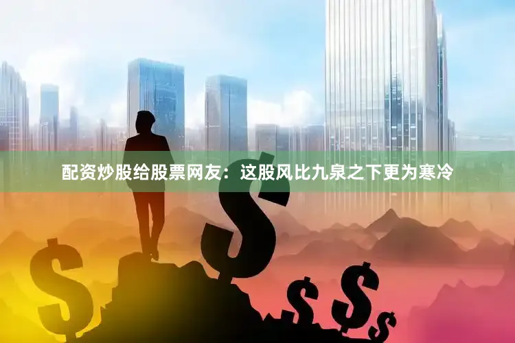 配资炒股给股票网友：这股风比九泉之下更为寒冷