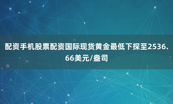 配资手机股票配资国际现货黄金最低下探至2536.66美元/盎司