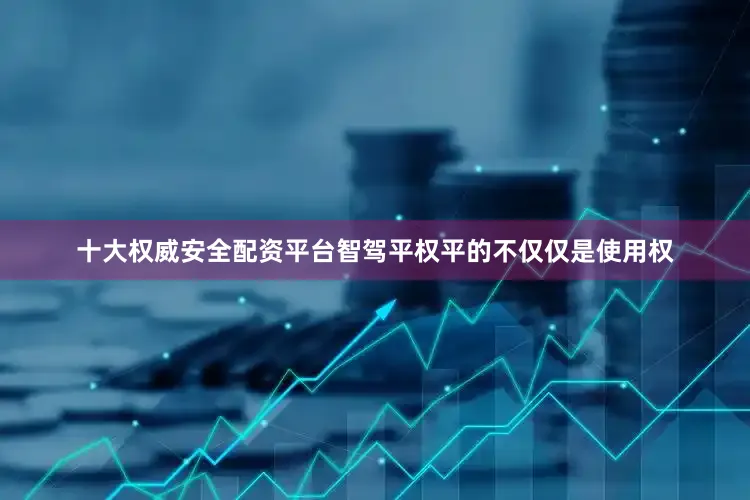 十大权威安全配资平台智驾平权平的不仅仅是使用权