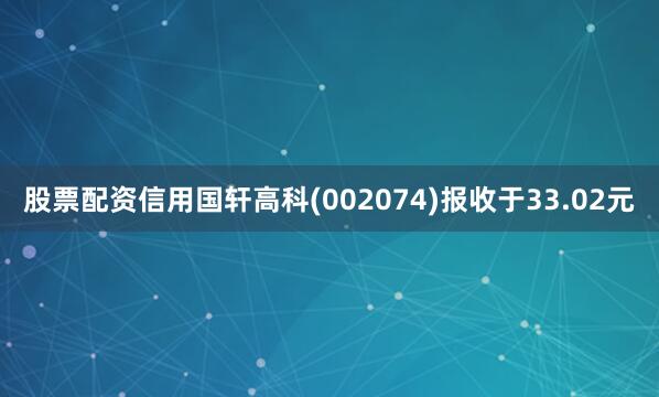 股票配资信用国轩高科(002074)报收于33.02元