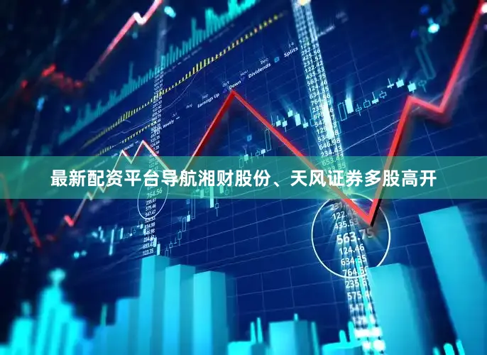 最新配资平台导航湘财股份、天风证券多股高开