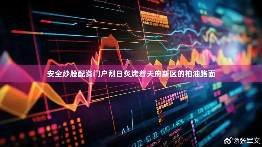 安全炒股配资门户烈日炙烤着天府新区的柏油路面