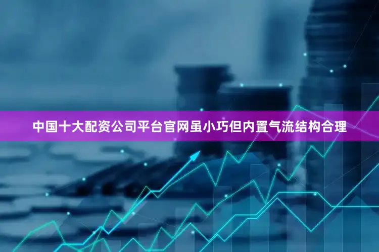 中国十大配资公司平台官网虽小巧但内置气流结构合理