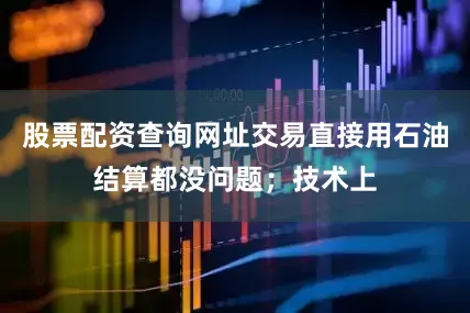 股票配资查询网址交易直接用石油结算都没问题;技术上