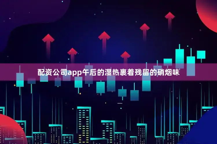 配资公司app午后的湿热裹着残留的硝烟味