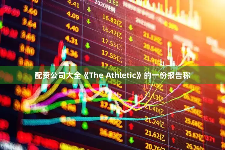 配资公司大全《The Athletic》的一份报告称