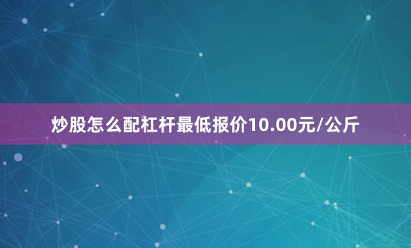 炒股怎么配杠杆最低报价10.00元/公斤