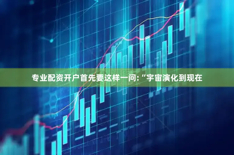 专业配资开户首先要这样一问:“宇宙演化到现在
