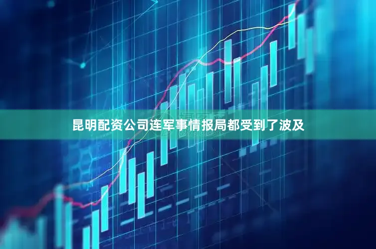 昆明配资公司连军事情报局都受到了波及