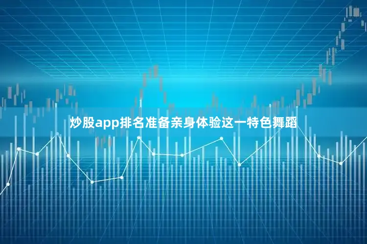炒股app排名准备亲身体验这一特色舞蹈