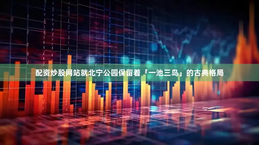 配资炒股网站就北宁公园保留着「一池三岛」的古典格局