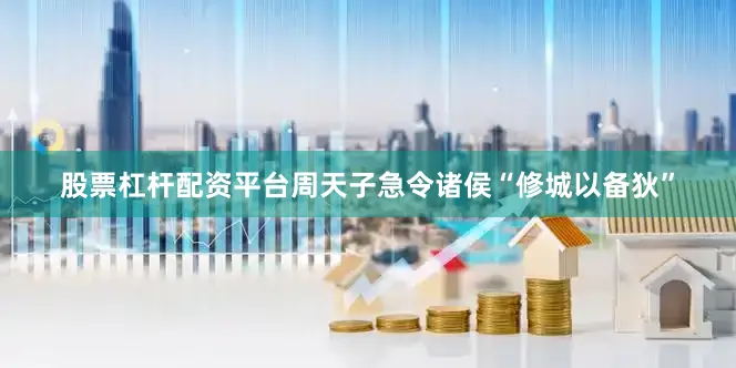 股票杠杆配资平台周天子急令诸侯“修城以备狄”