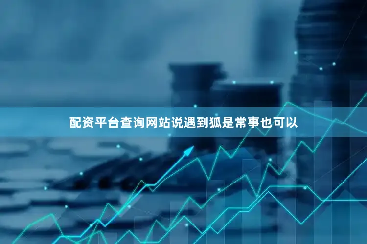 配资平台查询网站说遇到狐是常事也可以
