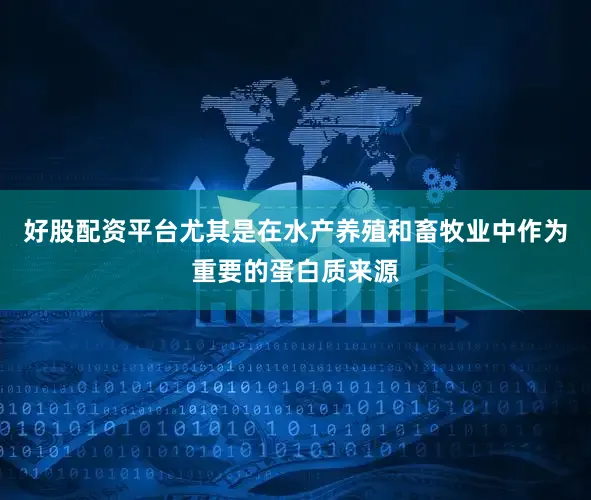 好股配资平台尤其是在水产养殖和畜牧业中作为重要的蛋白质来源