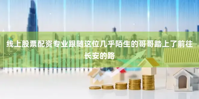 线上股票配资专业跟随这位几乎陌生的哥哥踏上了前往长安的路