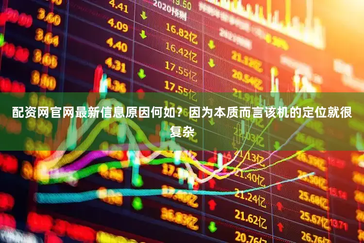 配资网官网最新信息原因何如？因为本质而言该机的定位就很复杂