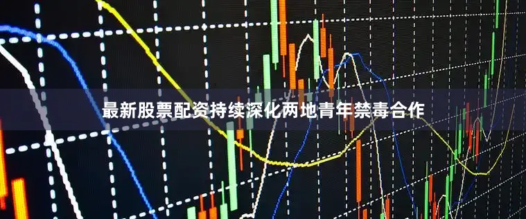 最新股票配资持续深化两地青年禁毒合作