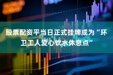 股票配资平当日正式挂牌成为“环卫工人爱心饮水休息点”