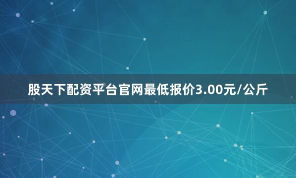 股天下配资平台官网最低报价3.00元/公斤