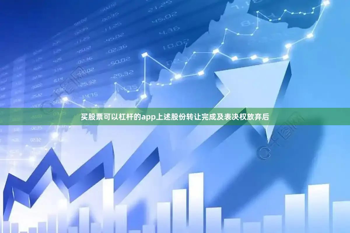 买股票可以杠杆的app上述股份转让完成及表决权放弃后