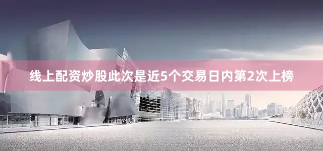 线上配资炒股此次是近5个交易日内第2次上榜