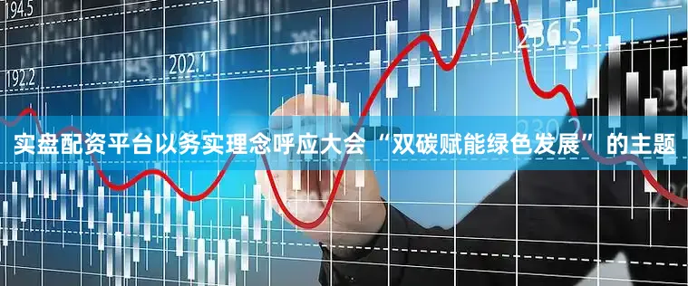 实盘配资平台以务实理念呼应大会 “双碳赋能绿色发展” 的主题