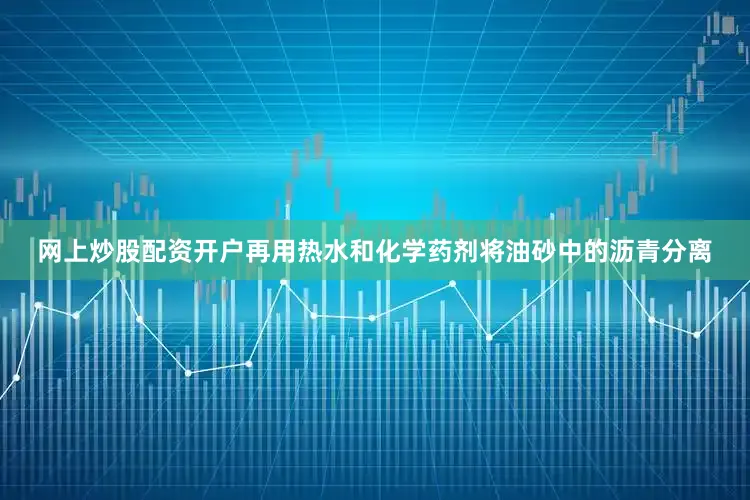 网上炒股配资开户再用热水和化学药剂将油砂中的沥青分离