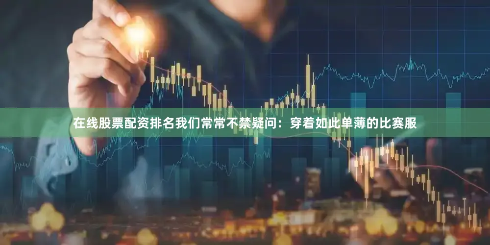 在线股票配资排名我们常常不禁疑问：穿着如此单薄的比赛服