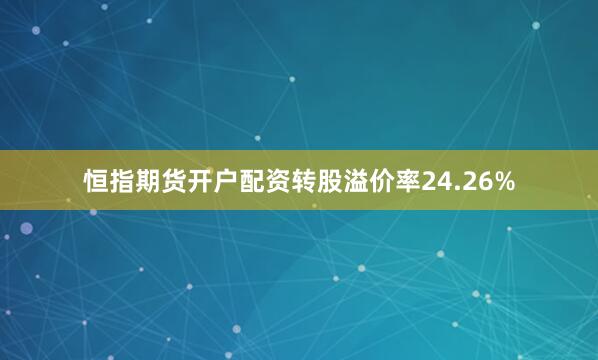 恒指期货开户配资转股溢价率24.26%