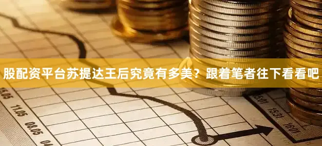 股配资平台苏提达王后究竟有多美？跟着笔者往下看看吧