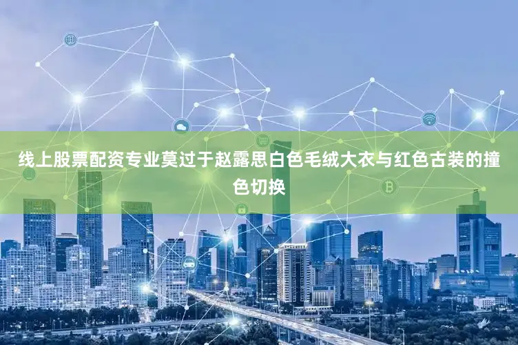 线上股票配资专业莫过于赵露思白色毛绒大衣与红色古装的撞色切换