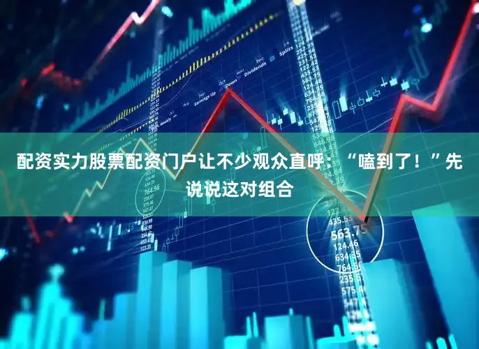 配资实力股票配资门户让不少观众直呼：“嗑到了！”先说说这对组合