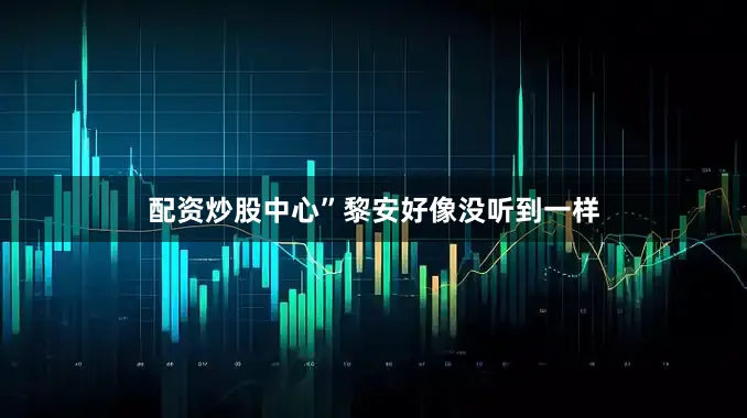 配资炒股中心”黎安好像没听到一样