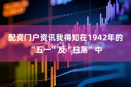 配资门户资讯我得知在1942年的“五一”反“扫荡”中
