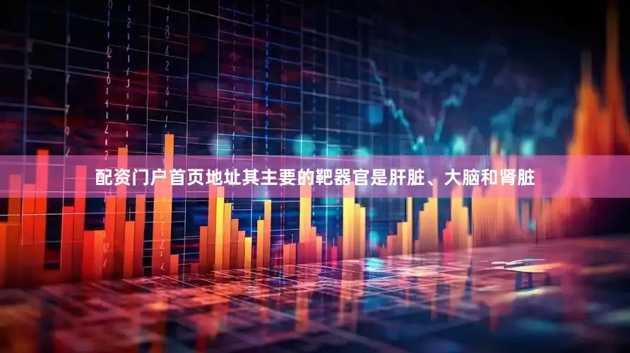 配资门户首页地址其主要的靶器官是肝脏、大脑和肾脏