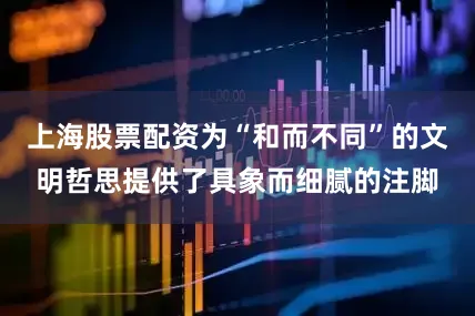 上海股票配资为“和而不同”的文明哲思提供了具象而细腻的注脚