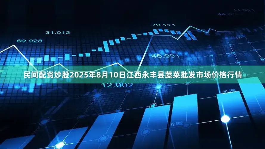 民间配资炒股2025年8月10日江西永丰县蔬菜批发市场价格行情