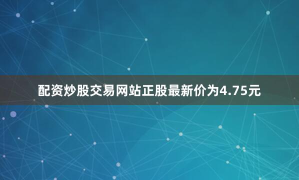 配资炒股交易网站正股最新价为4.75元