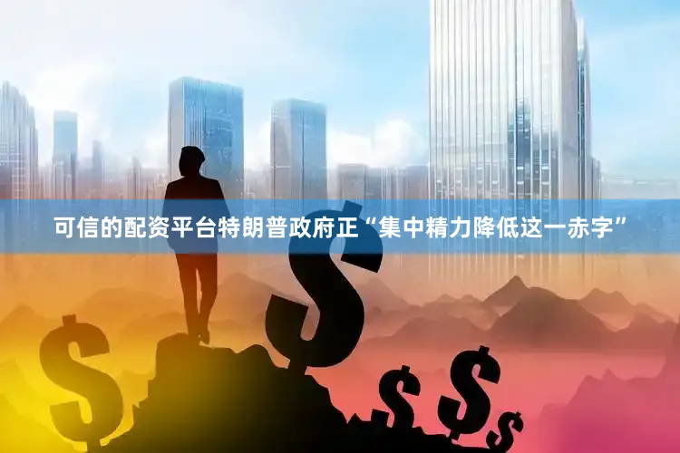 可信的配资平台特朗普政府正“集中精力降低这一赤字”