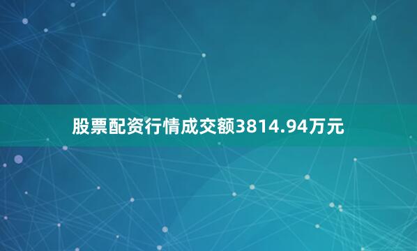 股票配资行情成交额3814.94万元