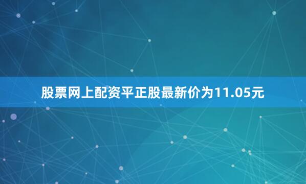 股票网上配资平正股最新价为11.05元