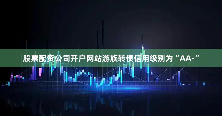 股票配资公司开户网站游族转债信用级别为“AA-”