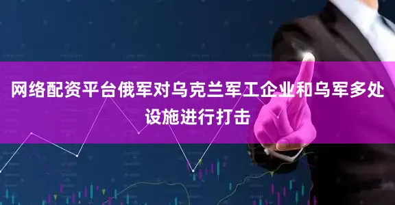 网络配资平台俄军对乌克兰军工企业和乌军多处设施进行打击