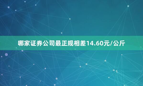 哪家证券公司最正规相差14.60元/公斤